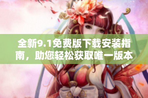 全新9.1免費(fèi)版下載安裝指南，助您輕松獲取唯一版本