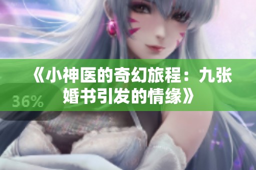 《小神醫(yī)的奇幻旅程：九張婚書引發(fā)的情緣》