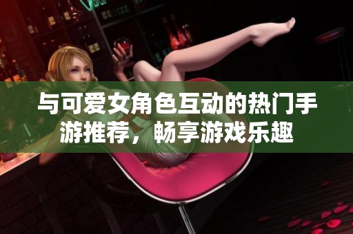 與可愛女角色互動的熱門手游推薦，暢享游戲樂趣