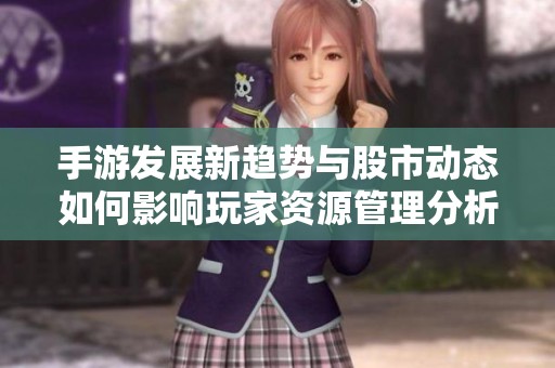 手游發(fā)展新趨勢與股市動態(tài)如何影響玩家資源管理分析