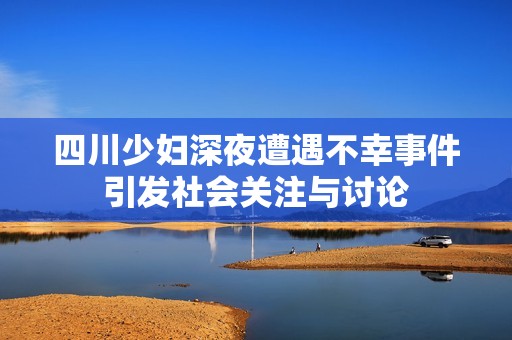 四川少婦深夜遭遇不幸事件引發(fā)社會關(guān)注與討論