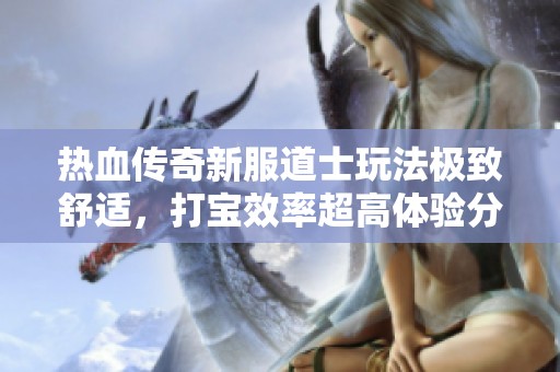熱血傳奇新服道士玩法極致舒適，打?qū)毿食唧w驗(yàn)分享