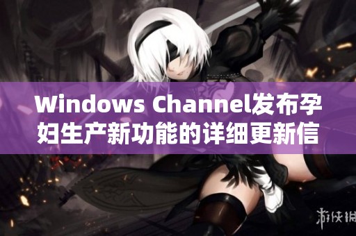 Windows Channel發(fā)布孕婦生產(chǎn)新功能的詳細(xì)更新信息