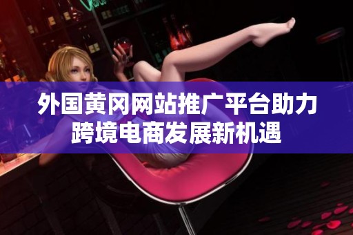外國黃岡網(wǎng)站推廣平臺助力跨境電商發(fā)展新機遇