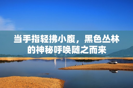 當(dāng)手指輕拂小腹，黑色叢林的神秘呼喚隨之而來(lái)