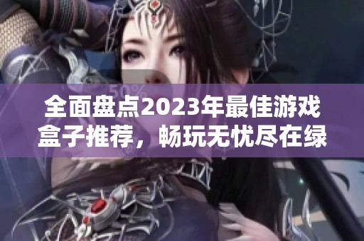 全面盤點(diǎn)2023年最佳游戲盒子推薦，暢玩無憂盡在綠色資源網(wǎng)