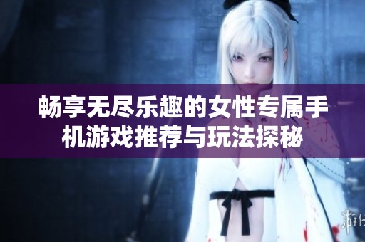 暢享無盡樂趣的女性專屬手機(jī)游戲推薦與玩法探秘