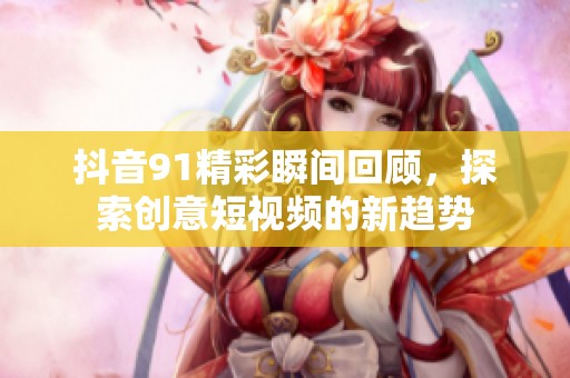 抖音91精彩瞬間回顧<div id=