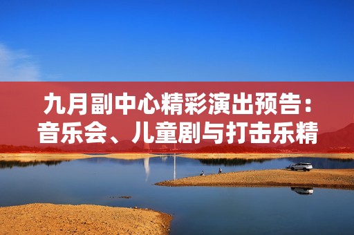 九月副中心精彩演出預告：音樂會、兒童劇與打擊樂精彩紛呈