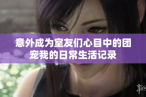 意外成為室友們心目中的團(tuán)寵我的日常生活記錄
