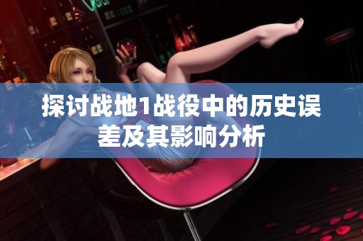探討戰(zhàn)地1戰(zhàn)役中的歷史誤差及其影響分析