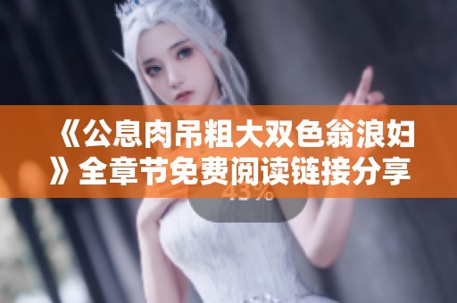 《公息肉吊粗大雙色翁浪婦》全章節(jié)免費(fèi)閱讀鏈接分享與下載指南