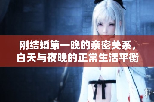剛結(jié)婚第一晚的親密關(guān)系，白天與夜晚的正常生活平衡探討