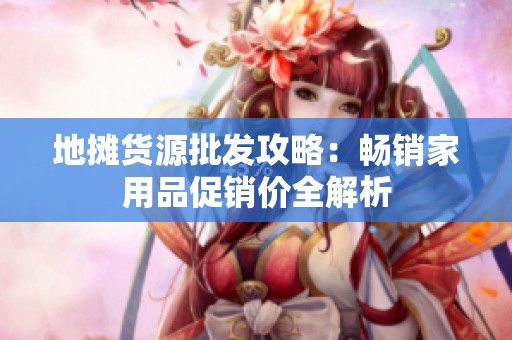 地攤貨源批發(fā)攻略：暢銷家用品促銷價全解析