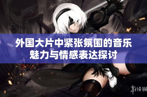 外國大片中緊張氛圍的音樂魅力與情感表達探討