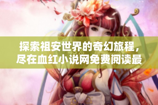 探索祖安世界的奇幻旅程，盡在血紅小說(shuō)網(wǎng)免費(fèi)閱讀最新章節(jié)