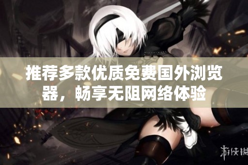 推薦多款優(yōu)質(zhì)免費(fèi)國(guó)外瀏覽器，暢享無(wú)阻網(wǎng)絡(luò)體驗(yàn)