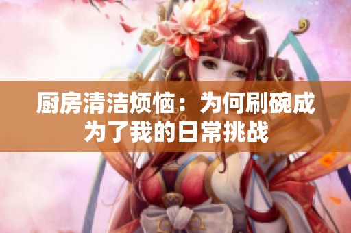 廚房清潔煩惱：為何刷碗成為了我的日常挑戰(zhàn)