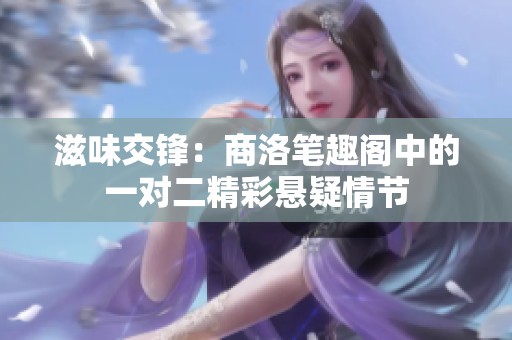 滋味交鋒：商洛筆趣閣中的一對二精彩懸疑情節(jié)