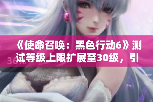 《使命召喚：黑色行動6》測試等級上限擴(kuò)展至30級，引發(fā)玩家熱議