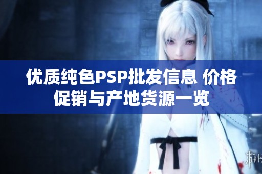 優(yōu)質(zhì)純色PSP批發(fā)信息 價格促銷與產(chǎn)地貨源一覽