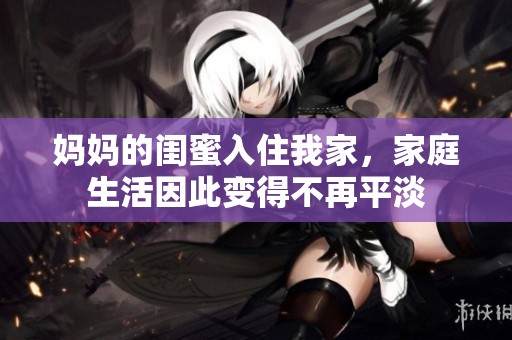 媽媽的閨蜜入住我家<div id= 媽媽的閨蜜入住我家,家庭生活因此變得不再平淡