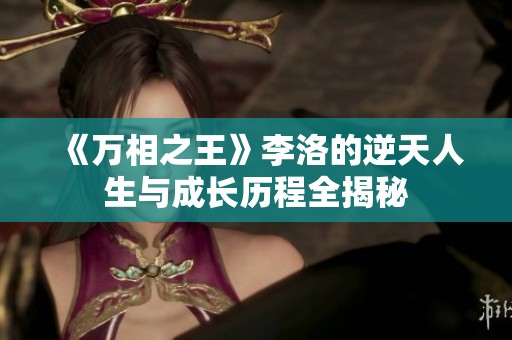《萬相之王》李洛的逆天人生與成長歷程全揭秘