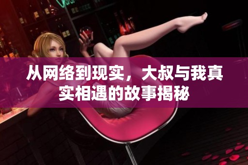 從網(wǎng)絡到現(xiàn)實，大叔與我真實相遇的故事揭秘