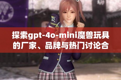 探索gpt-4o-mini魔獸玩具的廠家、品牌與熱門討論合集