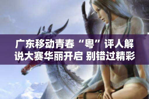 廣東移動青春“粵”評人解說大賽華麗開啟 別錯過精彩時刻！