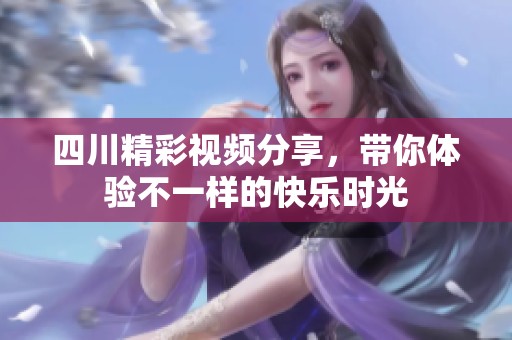 四川精彩視頻分享，帶你體驗不一樣的快樂時光