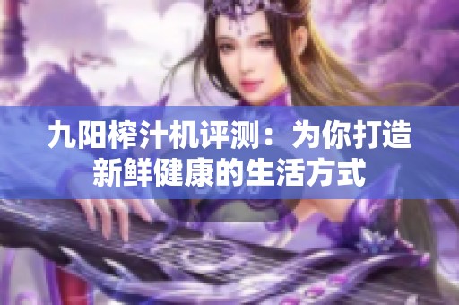 九陽榨汁機(jī)評(píng)測：為你打造新鮮健康的生活方式
