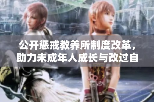 公開懲戒教養(yǎng)所制度改革，助力未成年人成長與改過自新