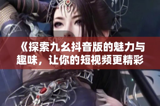 《探索九幺抖音版的魅力與趣味，讓你的短視頻更精彩》