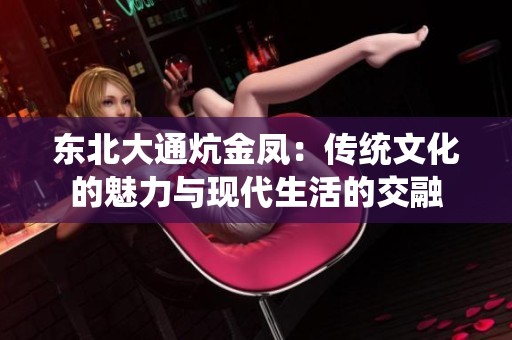 東北大通炕金鳳：傳統(tǒng)文化的魅力與現(xiàn)代生活的交融