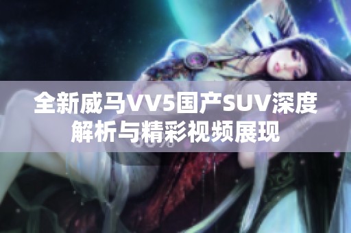 全新威馬VV5國產(chǎn)SUV深度解析與精彩視頻展現(xiàn)