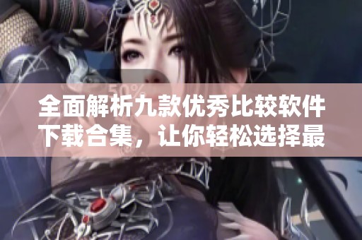 全面解析九款優(yōu)秀比較軟件下載合集，讓你輕松選擇最佳工具