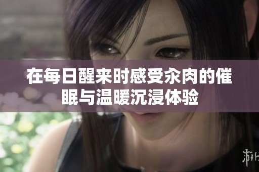 在每日醒來(lái)時(shí)感受汆肉的催眠與溫暖沉浸體驗(yàn)