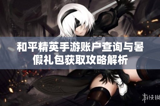 和平精英手游賬戶查詢與暑假禮包獲取攻略解析