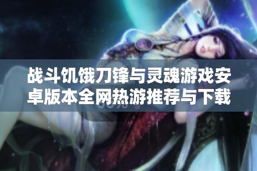 戰(zhàn)斗饑餓刀鋒與靈魂游戲安卓版本全網(wǎng)熱游推薦與下載指南