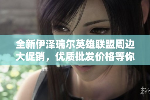全新伊澤瑞爾英雄聯(lián)盟周邊大促銷，優(yōu)質(zhì)批發(fā)價格等你來選