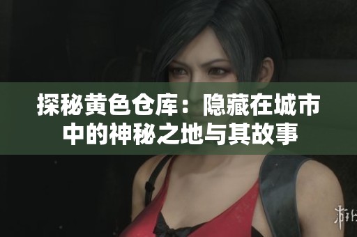 探秘黃色倉(cāng)庫(kù)：隱藏在城市中的神秘之地與其故事
