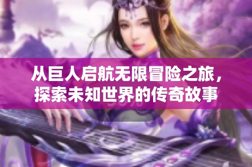 從巨人啟航無限冒險(xiǎn)之旅，探索未知世界的傳奇故事