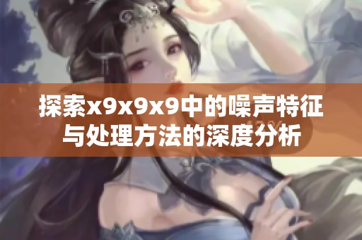 探索x9x9x9中的噪聲特征與處理方法的深度分析