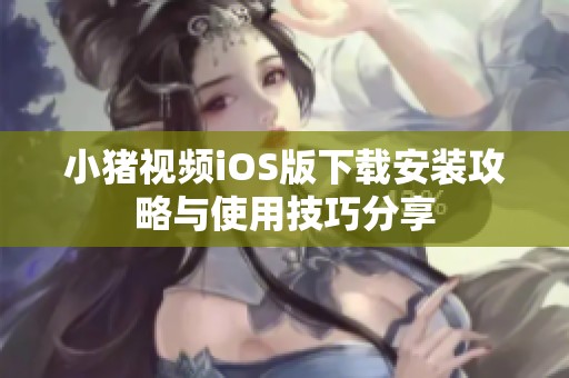 小豬視頻iOS版下載安裝攻略與使用技巧分享