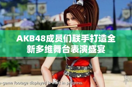 AKB48成員們聯(lián)手打造全新多維舞臺表演盛宴