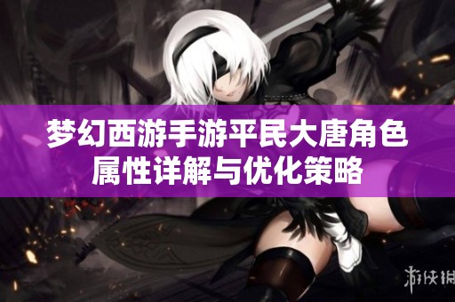 夢幻西游手游平民大唐角色屬性詳解與優(yōu)化策略