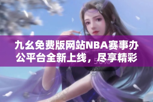 九幺免費(fèi)版網(wǎng)站NBA賽事辦公平臺(tái)全新上線，盡享精彩內(nèi)容