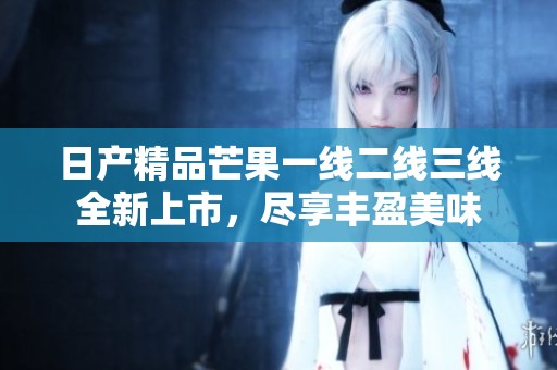 日產(chǎn)精品芒果一線二線三線全新上市，盡享豐盈美味