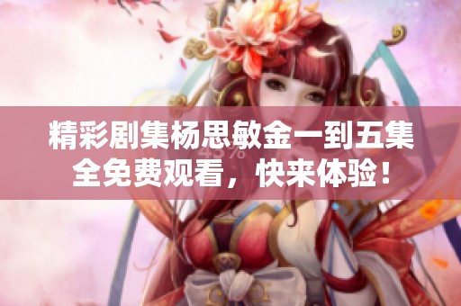 精彩劇集楊思敏金一到五集全免費(fèi)觀看<div   id=